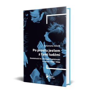 Po prostu jestem z tymi ludźmi. Działalność ks. Jerzego Popiełuszki w latach 1980–1984