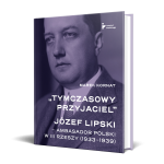 „Tymczasowy przyjaciel”. Józef Lipski – ambasador polski w III Rzeszy (1933–1939)