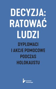 Decyzja: ratować ludzi. Dyplomaci i akcje pomocowe podczas Holokaustu