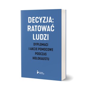 Decyzja: ratować ludzi. Dyplomaci i akcje pomocowe podczas Holokaustu