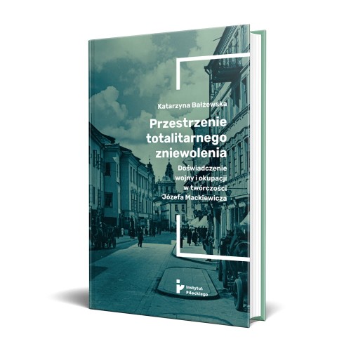 Przestrzenie totalitarnego zniewolenia. Doświadczenie wojny i okupacji w twórczości Józefa Mackiewicza